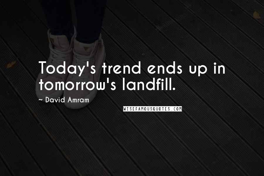 David Amram Quotes: Today's trend ends up in tomorrow's landfill.