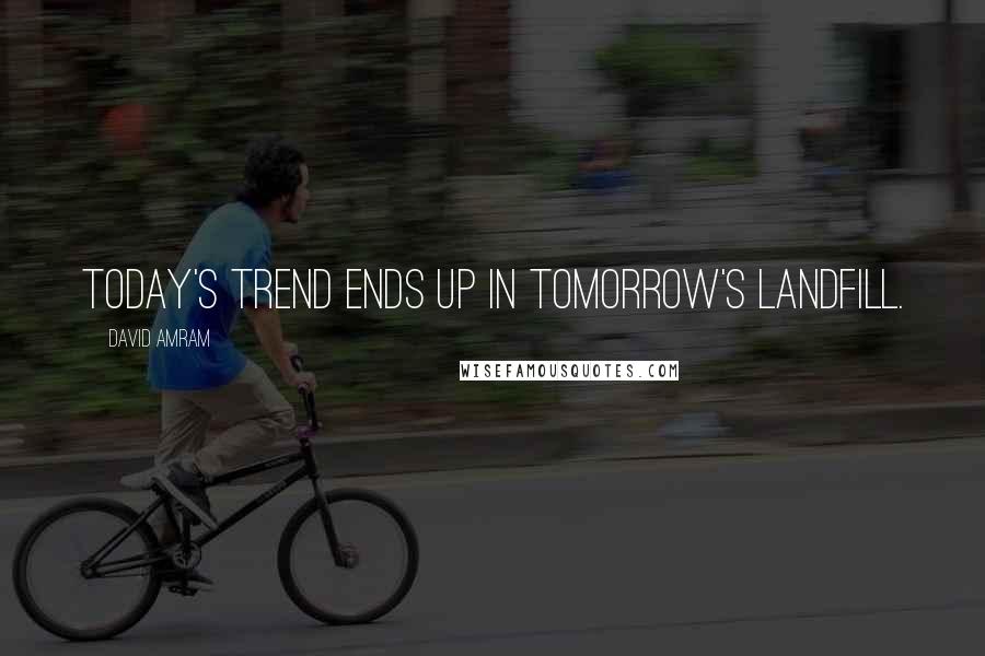 David Amram Quotes: Today's trend ends up in tomorrow's landfill.