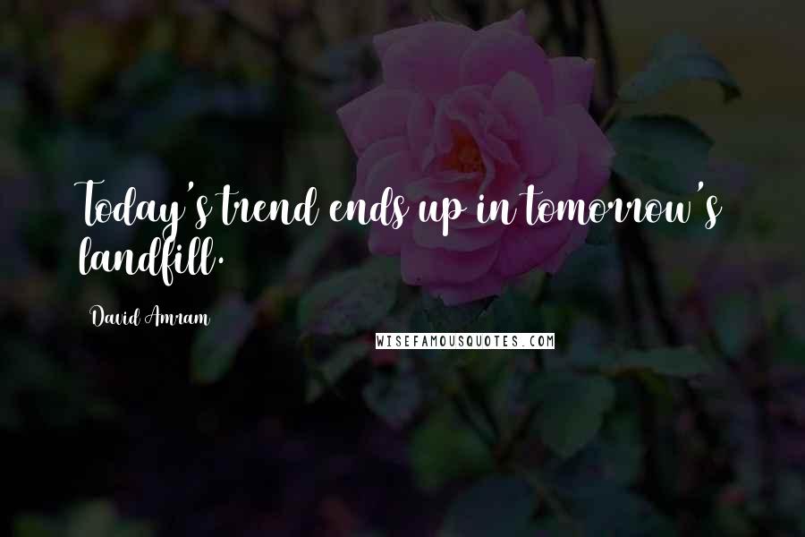 David Amram Quotes: Today's trend ends up in tomorrow's landfill.