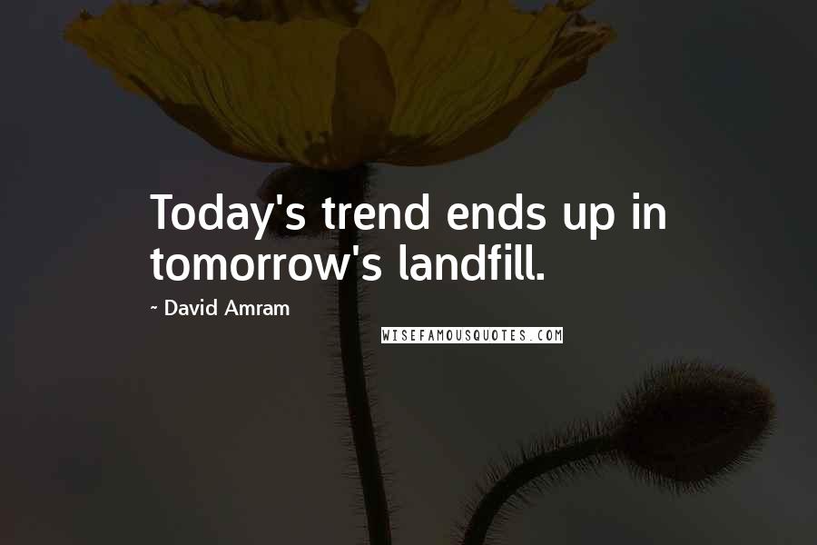 David Amram Quotes: Today's trend ends up in tomorrow's landfill.