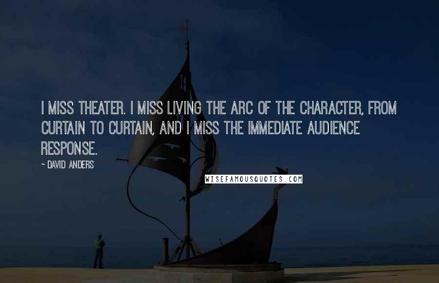 David Anders Quotes: I miss theater. I miss living the arc of the character, from curtain to curtain, and I miss the immediate audience response.