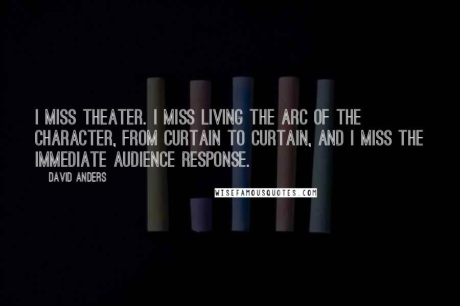 David Anders Quotes: I miss theater. I miss living the arc of the character, from curtain to curtain, and I miss the immediate audience response.