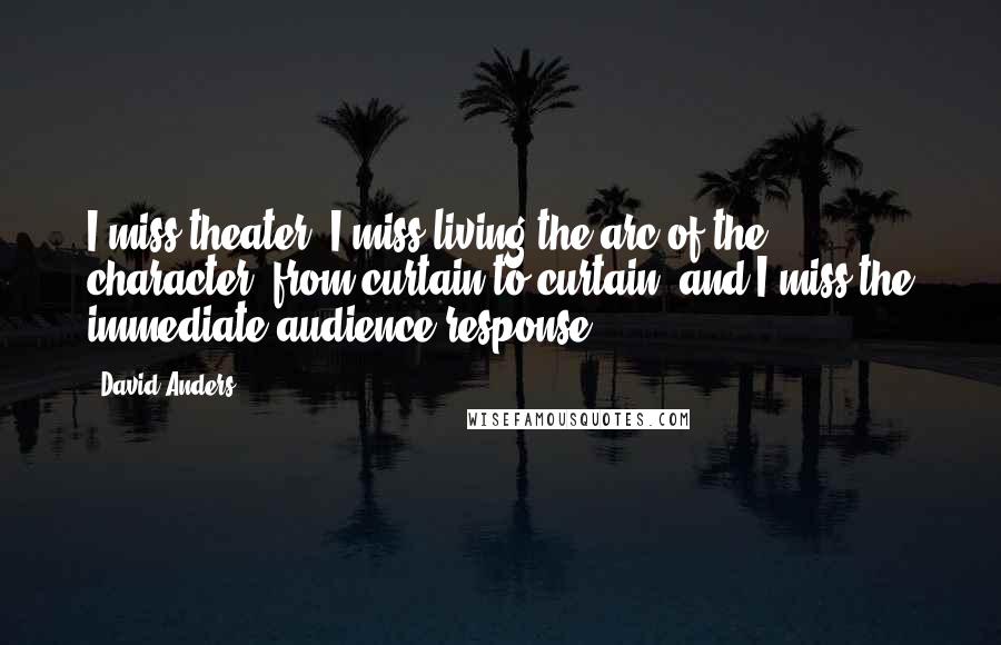 David Anders Quotes: I miss theater. I miss living the arc of the character, from curtain to curtain, and I miss the immediate audience response.