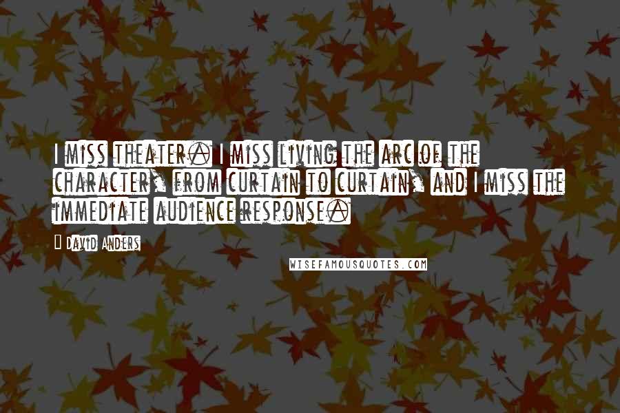 David Anders Quotes: I miss theater. I miss living the arc of the character, from curtain to curtain, and I miss the immediate audience response.
