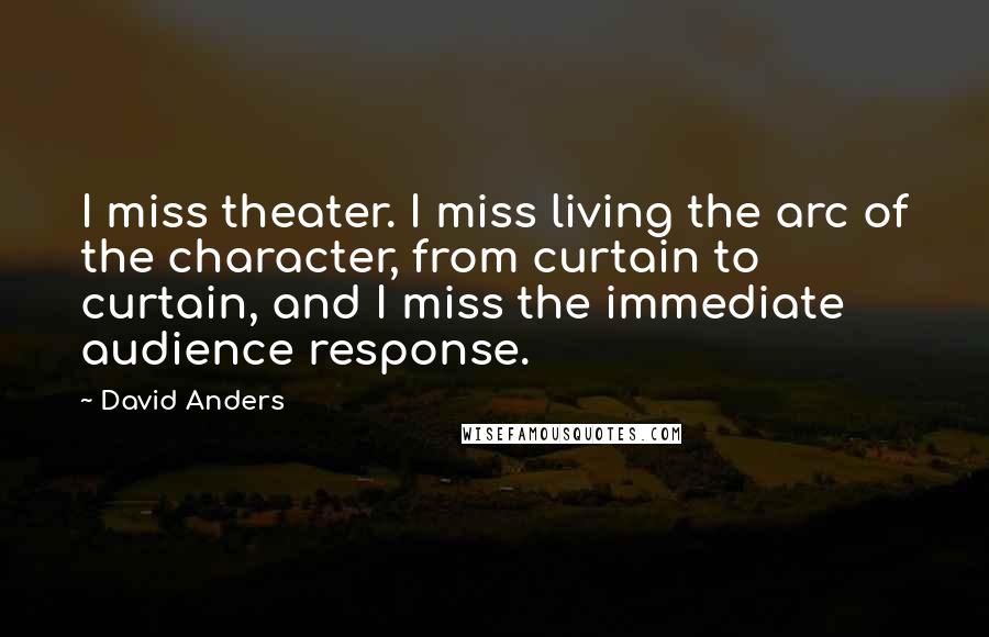 David Anders Quotes: I miss theater. I miss living the arc of the character, from curtain to curtain, and I miss the immediate audience response.