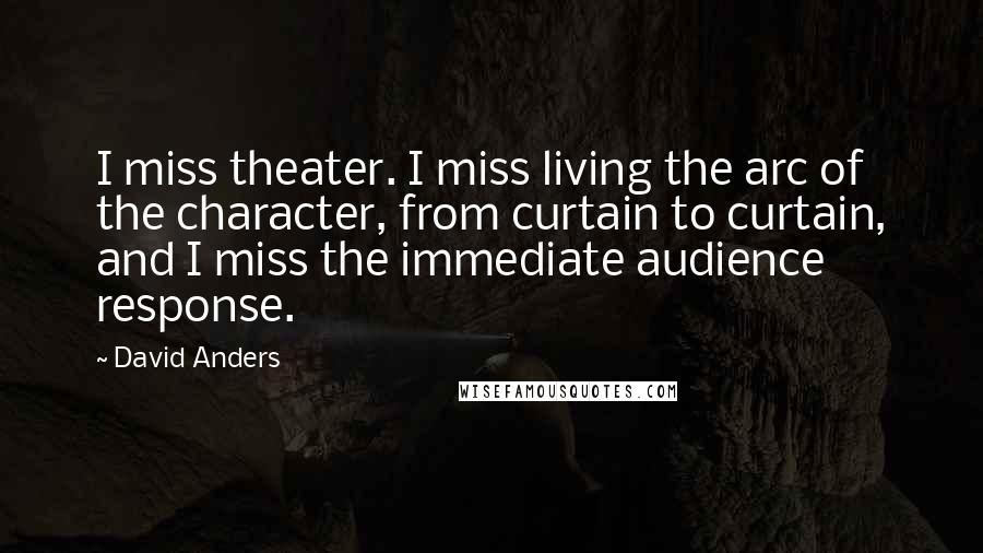 David Anders Quotes: I miss theater. I miss living the arc of the character, from curtain to curtain, and I miss the immediate audience response.