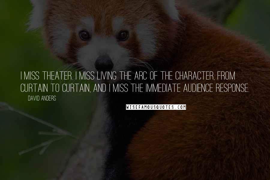 David Anders Quotes: I miss theater. I miss living the arc of the character, from curtain to curtain, and I miss the immediate audience response.