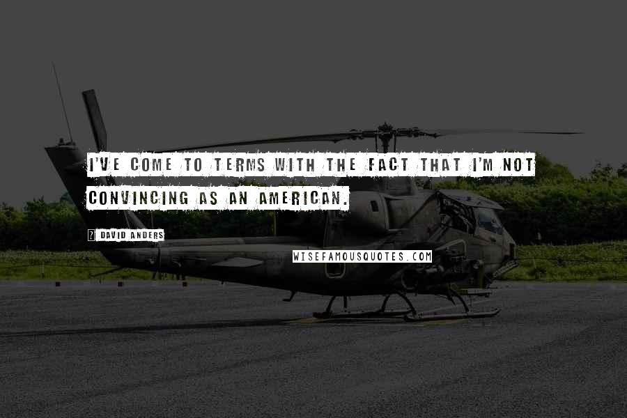 David Anders Quotes: I've come to terms with the fact that I'm not convincing as an American.