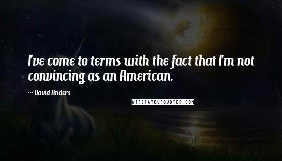 David Anders Quotes: I've come to terms with the fact that I'm not convincing as an American.