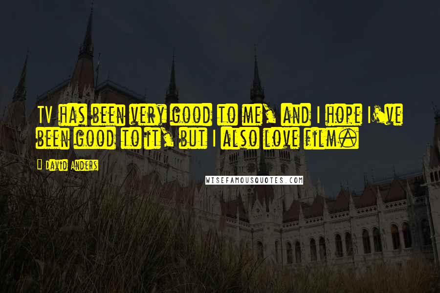 David Anders Quotes: TV has been very good to me, and I hope I've been good to it, but I also love film.