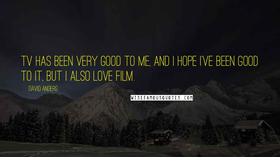David Anders Quotes: TV has been very good to me, and I hope I've been good to it, but I also love film.