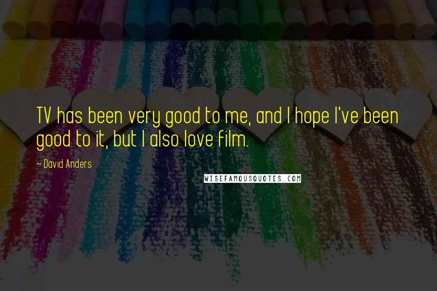 David Anders Quotes: TV has been very good to me, and I hope I've been good to it, but I also love film.