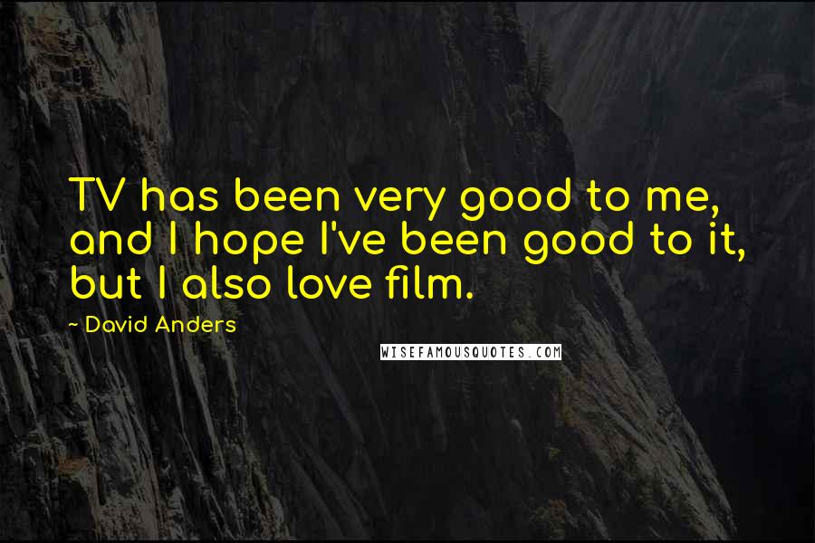 David Anders Quotes: TV has been very good to me, and I hope I've been good to it, but I also love film.