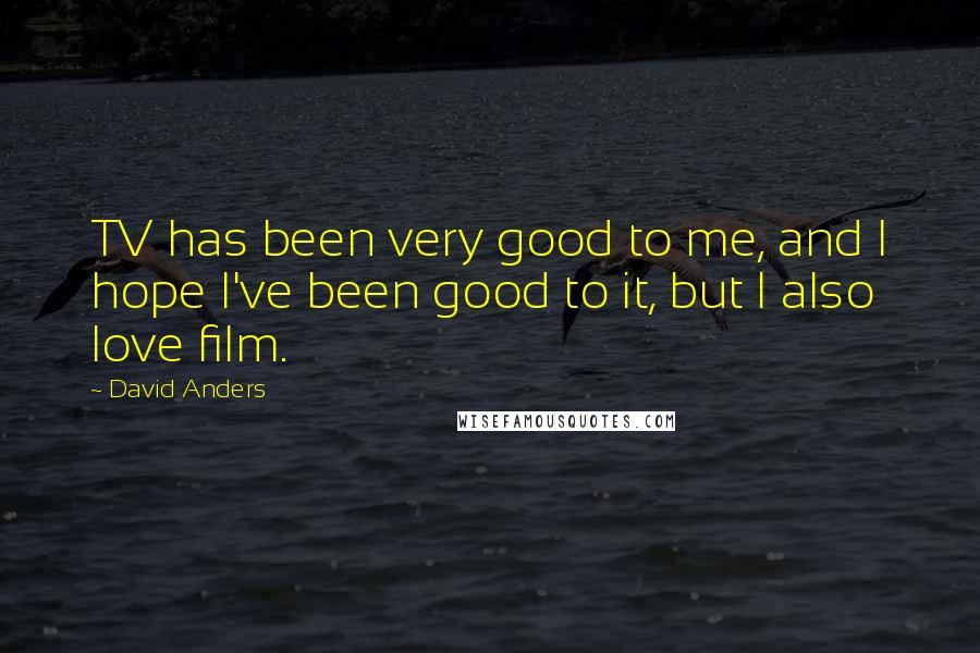 David Anders Quotes: TV has been very good to me, and I hope I've been good to it, but I also love film.