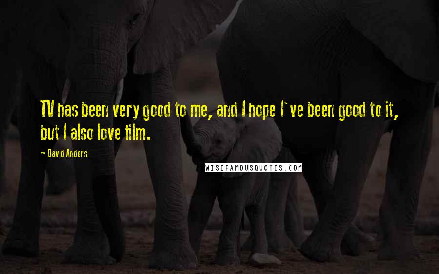 David Anders Quotes: TV has been very good to me, and I hope I've been good to it, but I also love film.