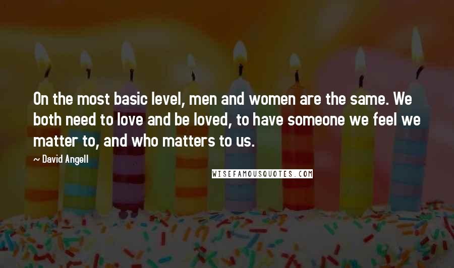 David Angell Quotes: On the most basic level, men and women are the same. We both need to love and be loved, to have someone we feel we matter to, and who matters to us.