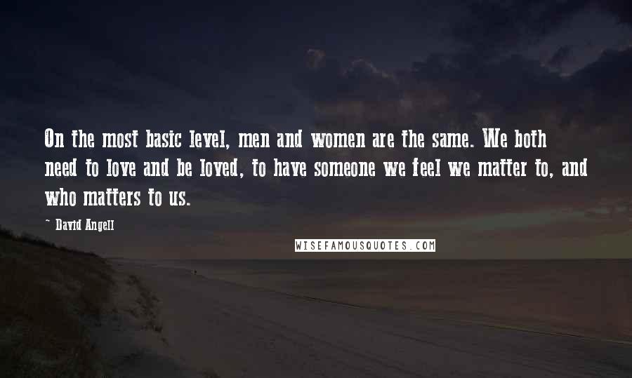 David Angell Quotes: On the most basic level, men and women are the same. We both need to love and be loved, to have someone we feel we matter to, and who matters to us.