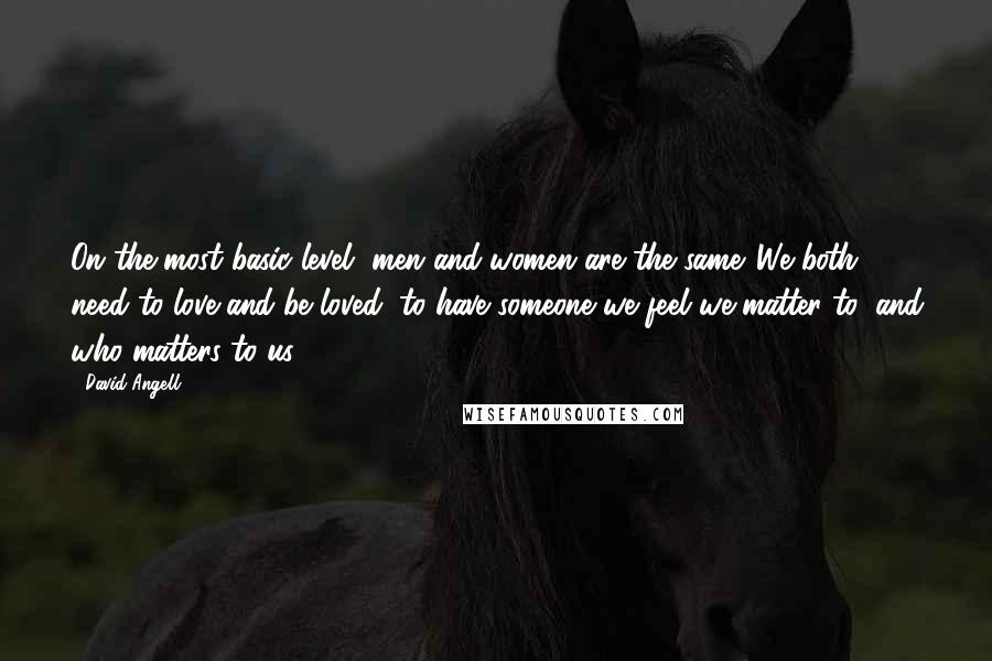 David Angell Quotes: On the most basic level, men and women are the same. We both need to love and be loved, to have someone we feel we matter to, and who matters to us.