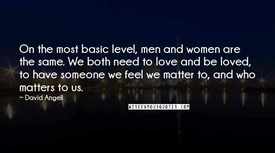 David Angell Quotes: On the most basic level, men and women are the same. We both need to love and be loved, to have someone we feel we matter to, and who matters to us.