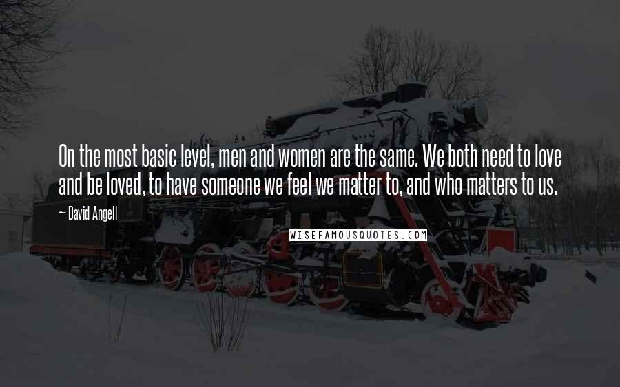 David Angell Quotes: On the most basic level, men and women are the same. We both need to love and be loved, to have someone we feel we matter to, and who matters to us.