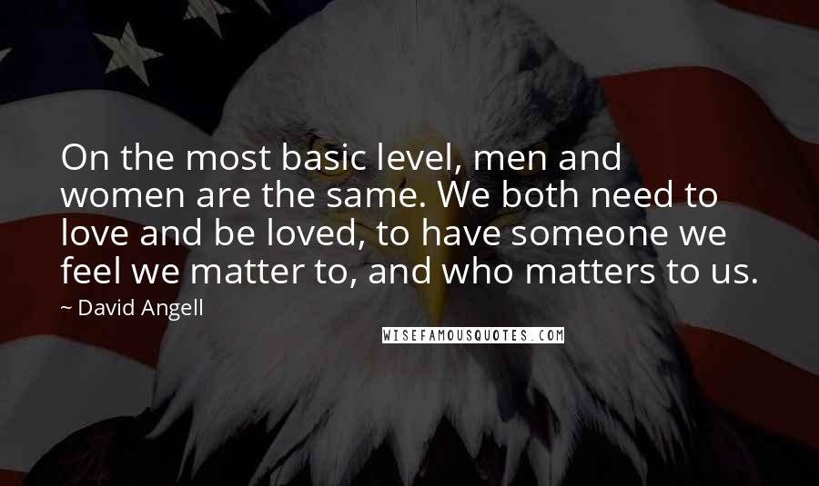 David Angell Quotes: On the most basic level, men and women are the same. We both need to love and be loved, to have someone we feel we matter to, and who matters to us.