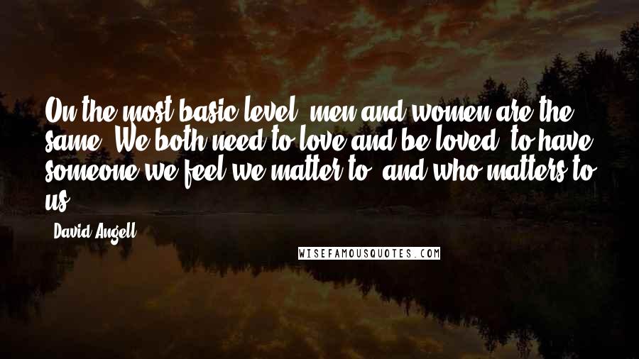 David Angell Quotes: On the most basic level, men and women are the same. We both need to love and be loved, to have someone we feel we matter to, and who matters to us.