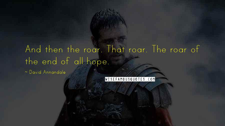 David Annandale Quotes: And then the roar. That roar. The roar of the end of all hope.