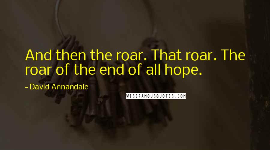 David Annandale Quotes: And then the roar. That roar. The roar of the end of all hope.