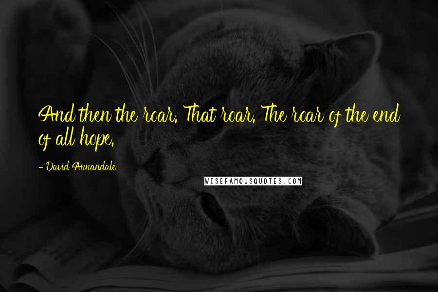 David Annandale Quotes: And then the roar. That roar. The roar of the end of all hope.