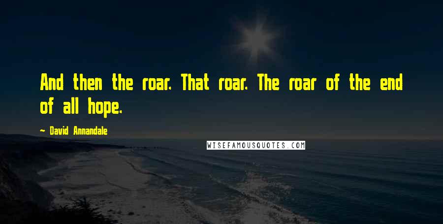 David Annandale Quotes: And then the roar. That roar. The roar of the end of all hope.