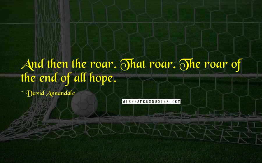 David Annandale Quotes: And then the roar. That roar. The roar of the end of all hope.