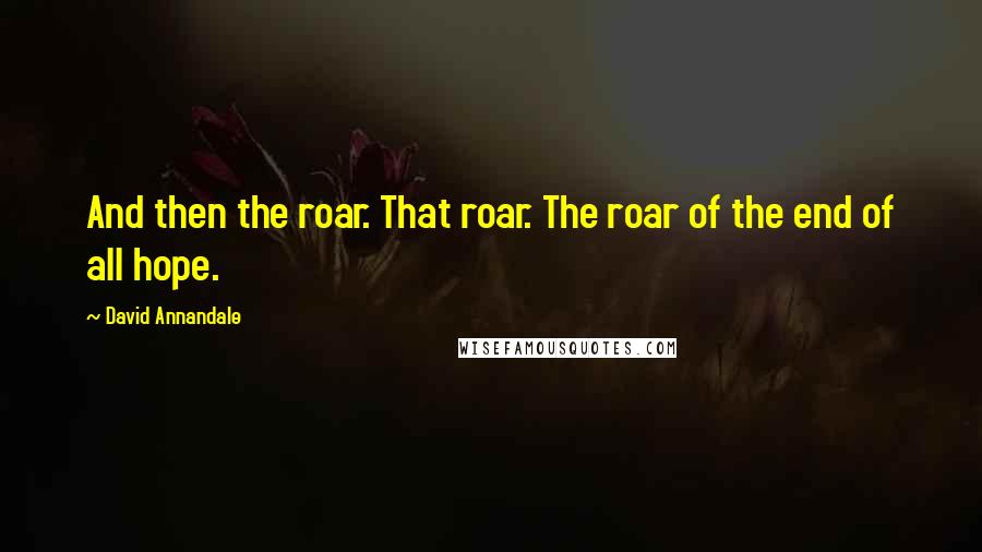 David Annandale Quotes: And then the roar. That roar. The roar of the end of all hope.