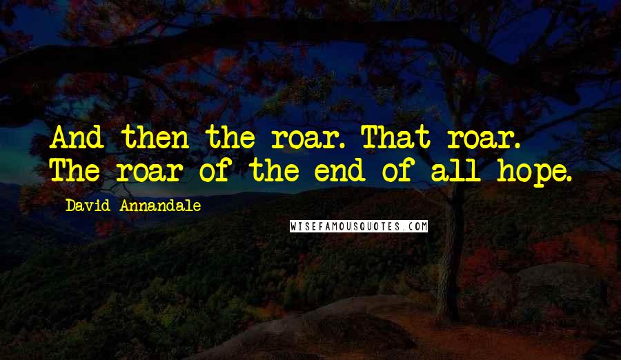 David Annandale Quotes: And then the roar. That roar. The roar of the end of all hope.