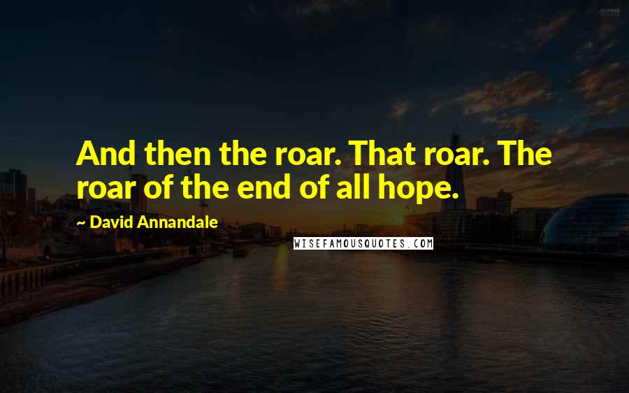 David Annandale Quotes: And then the roar. That roar. The roar of the end of all hope.