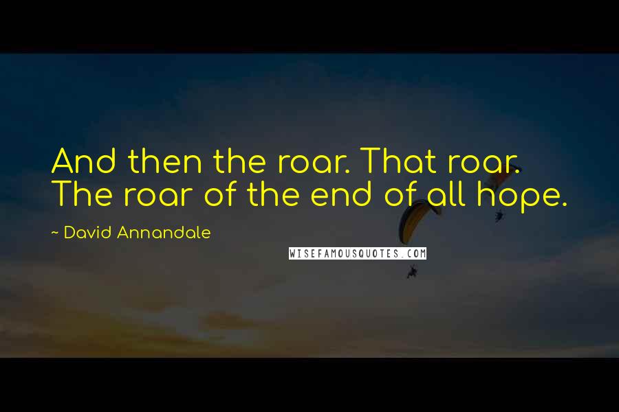 David Annandale Quotes: And then the roar. That roar. The roar of the end of all hope.