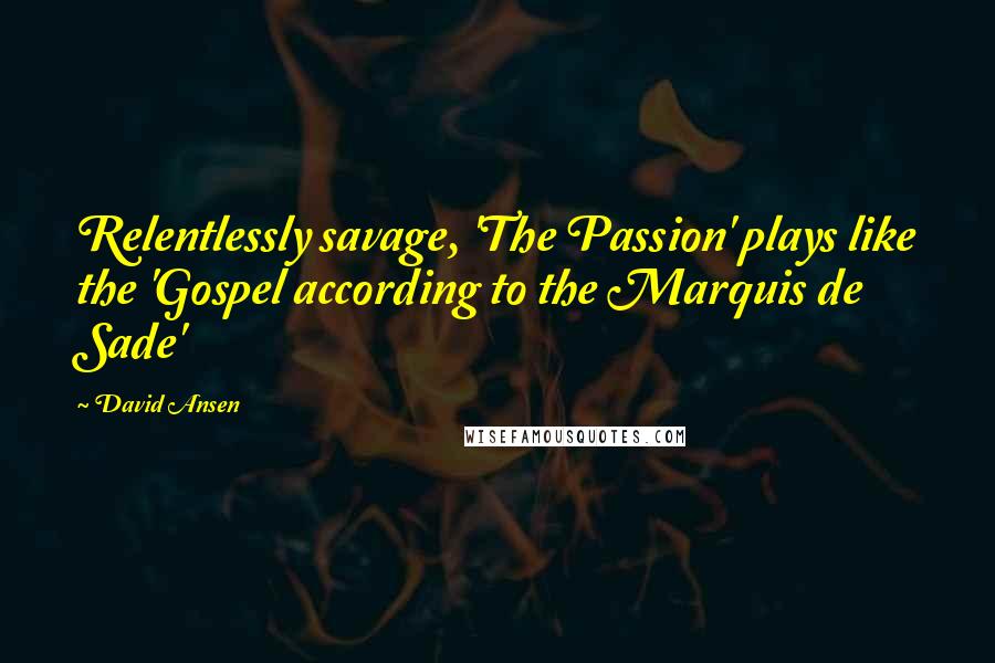 David Ansen Quotes: Relentlessly savage, 'The Passion' plays like the 'Gospel according to the Marquis de Sade'