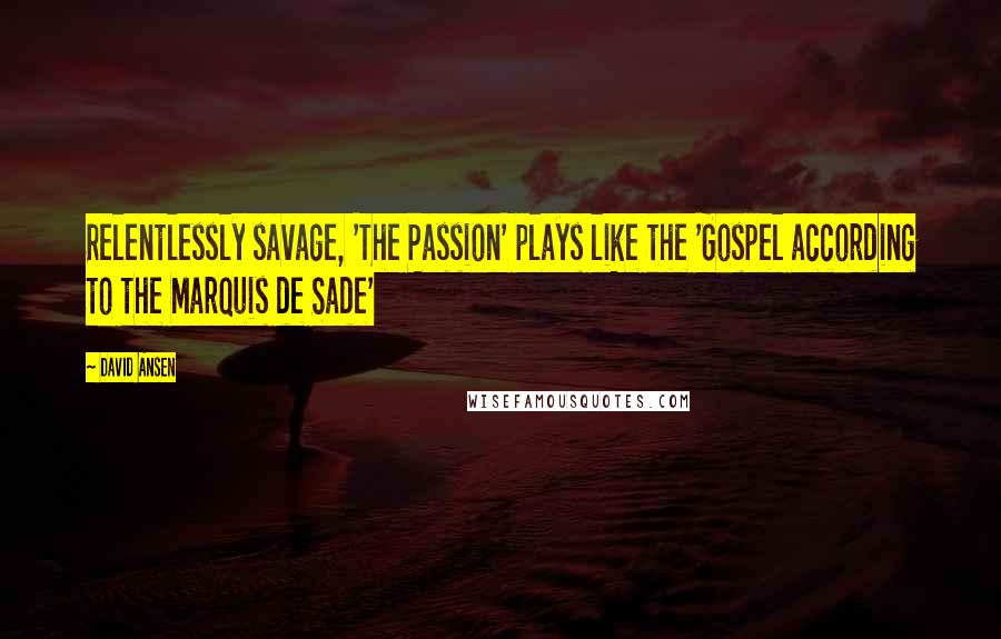 David Ansen Quotes: Relentlessly savage, 'The Passion' plays like the 'Gospel according to the Marquis de Sade'