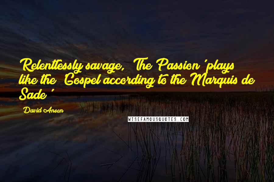 David Ansen Quotes: Relentlessly savage, 'The Passion' plays like the 'Gospel according to the Marquis de Sade'