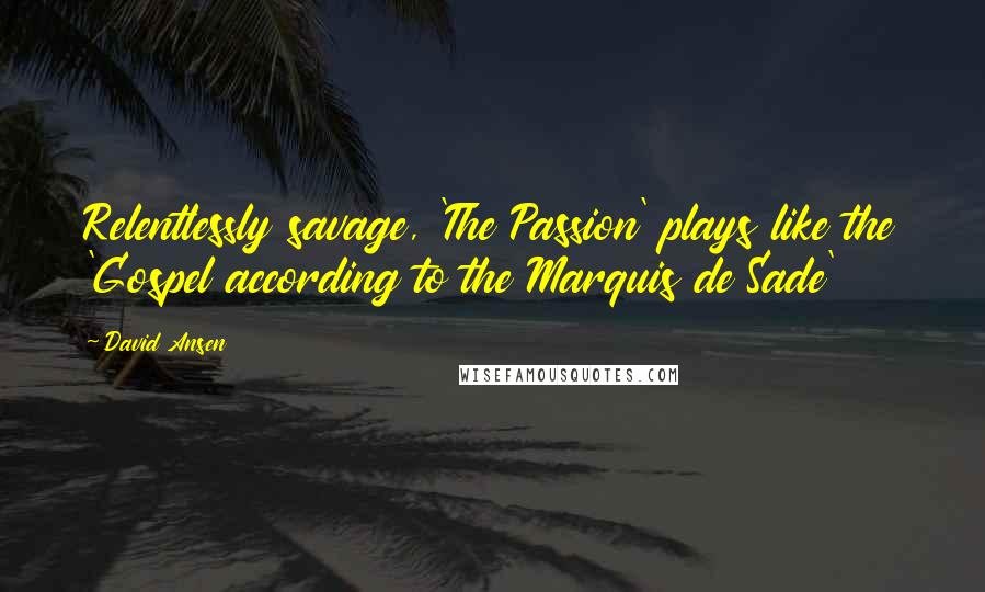 David Ansen Quotes: Relentlessly savage, 'The Passion' plays like the 'Gospel according to the Marquis de Sade'