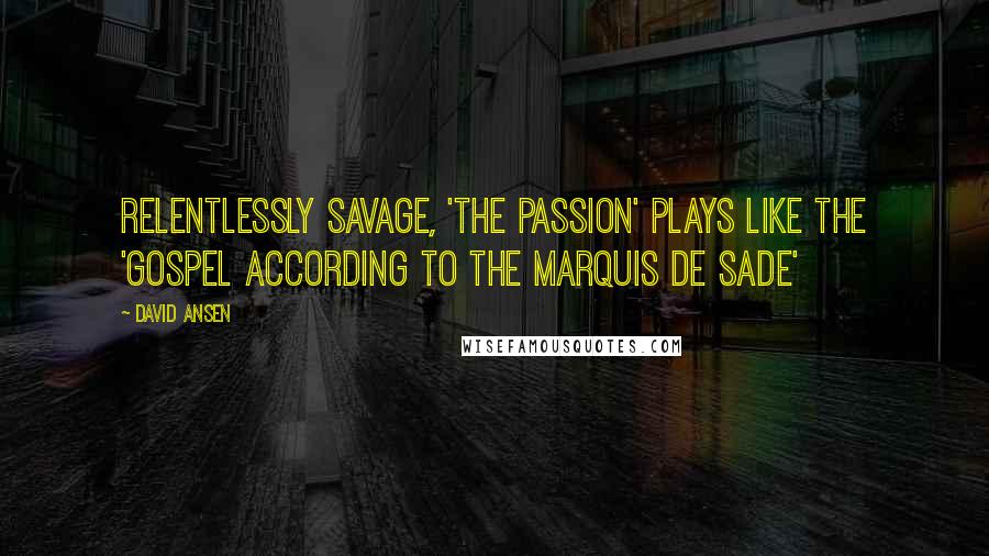 David Ansen Quotes: Relentlessly savage, 'The Passion' plays like the 'Gospel according to the Marquis de Sade'