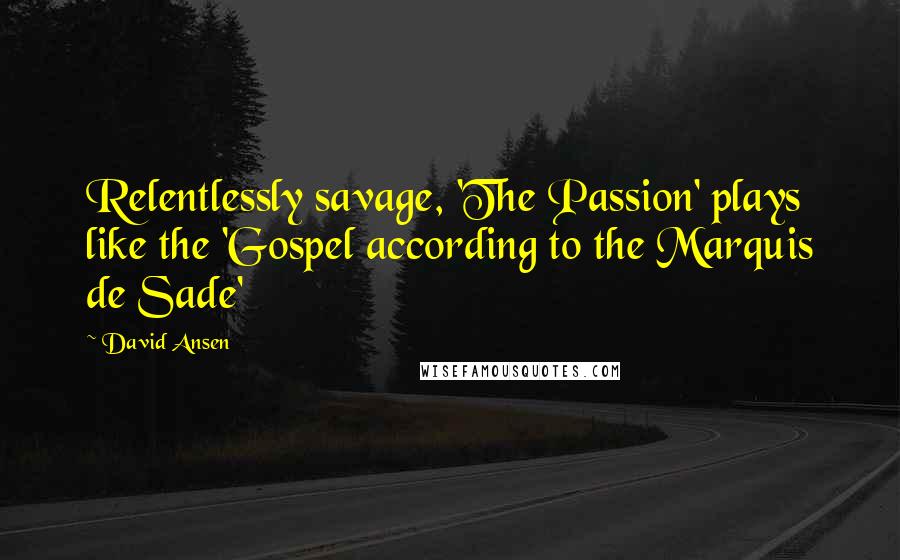 David Ansen Quotes: Relentlessly savage, 'The Passion' plays like the 'Gospel according to the Marquis de Sade'