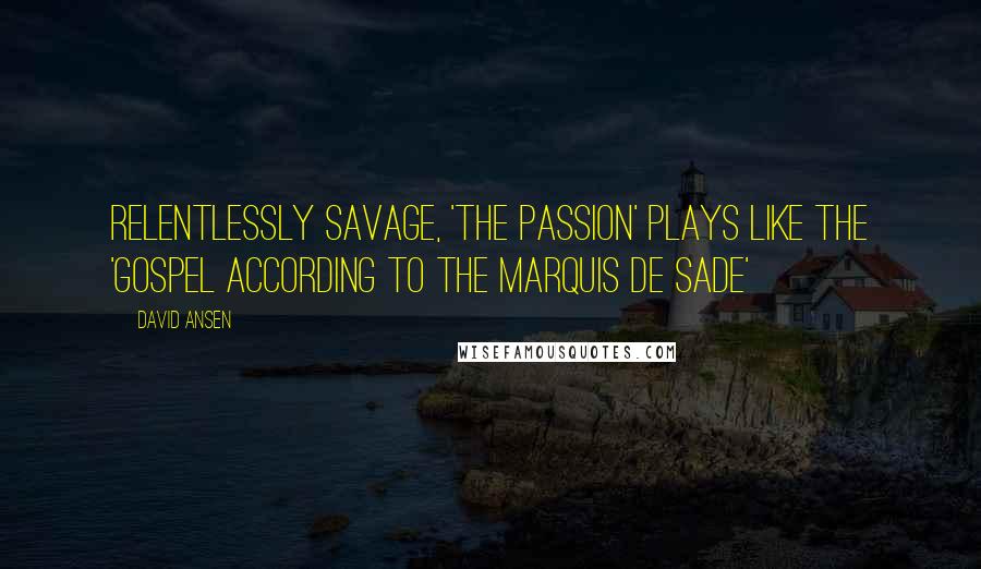 David Ansen Quotes: Relentlessly savage, 'The Passion' plays like the 'Gospel according to the Marquis de Sade'