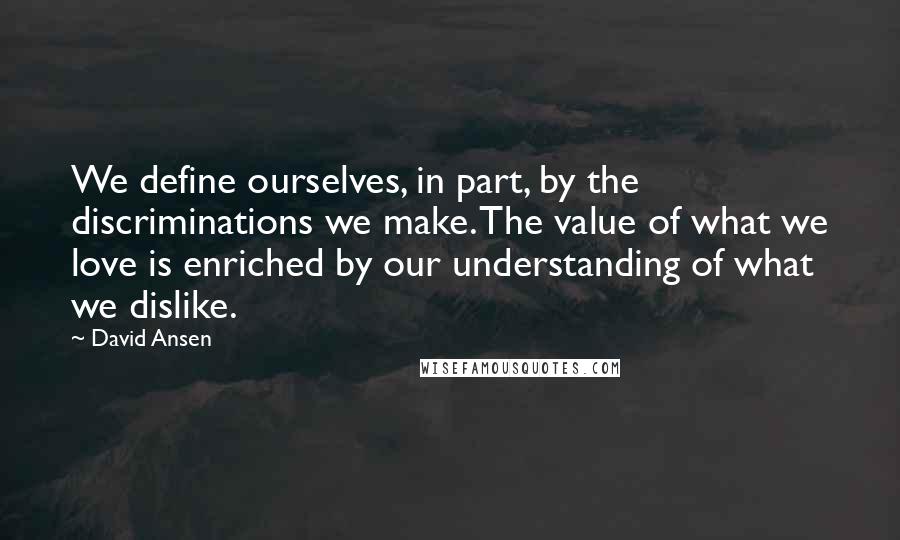 David Ansen Quotes: We define ourselves, in part, by the discriminations we make. The value of what we love is enriched by our understanding of what we dislike.