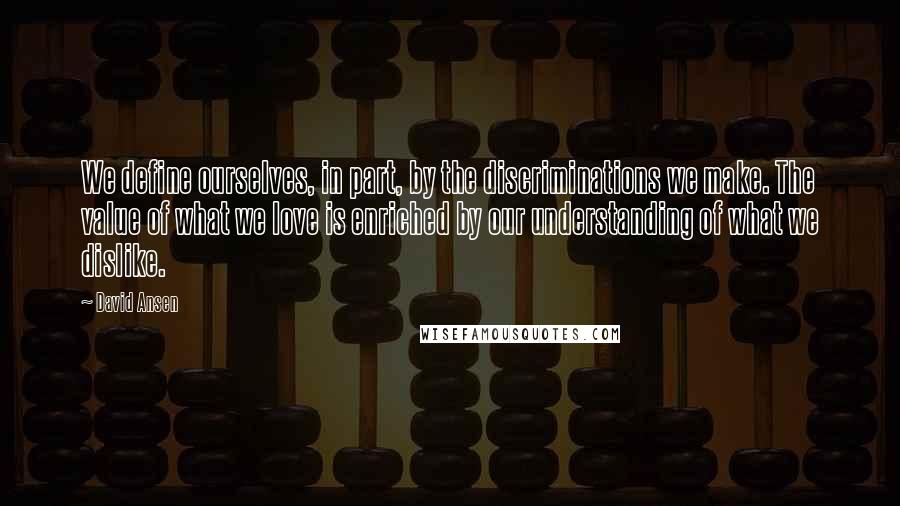 David Ansen Quotes: We define ourselves, in part, by the discriminations we make. The value of what we love is enriched by our understanding of what we dislike.