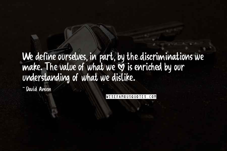 David Ansen Quotes: We define ourselves, in part, by the discriminations we make. The value of what we love is enriched by our understanding of what we dislike.