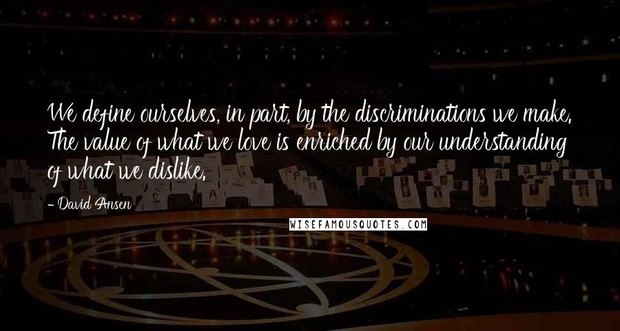 David Ansen Quotes: We define ourselves, in part, by the discriminations we make. The value of what we love is enriched by our understanding of what we dislike.
