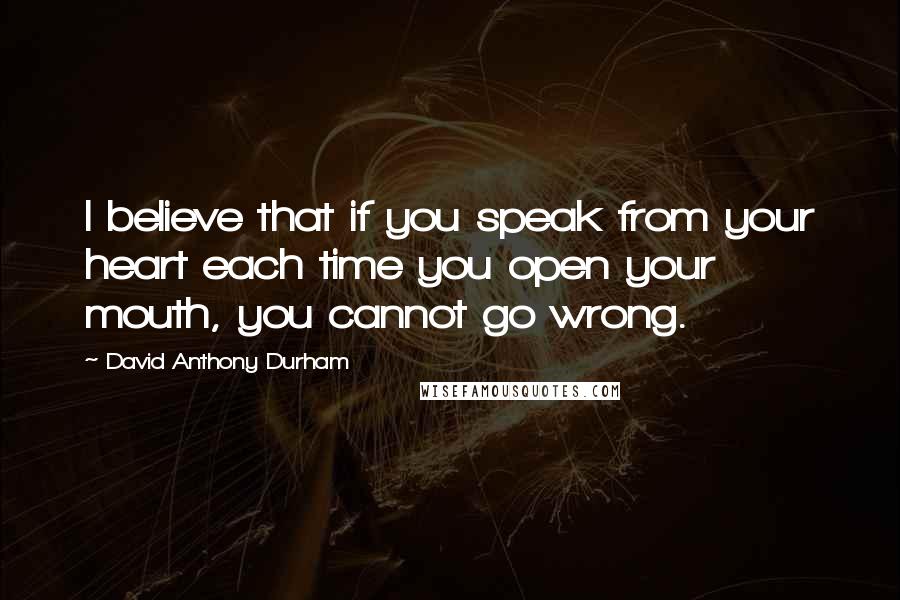 David Anthony Durham Quotes: I believe that if you speak from your heart each time you open your mouth, you cannot go wrong.