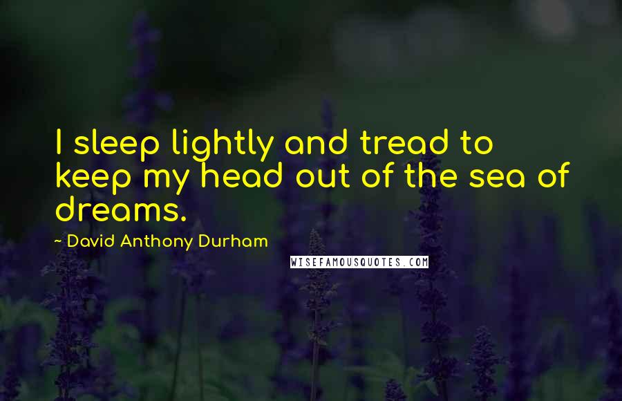 David Anthony Durham Quotes: I sleep lightly and tread to keep my head out of the sea of dreams.