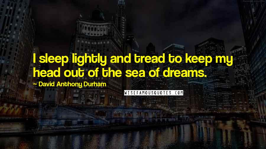 David Anthony Durham Quotes: I sleep lightly and tread to keep my head out of the sea of dreams.