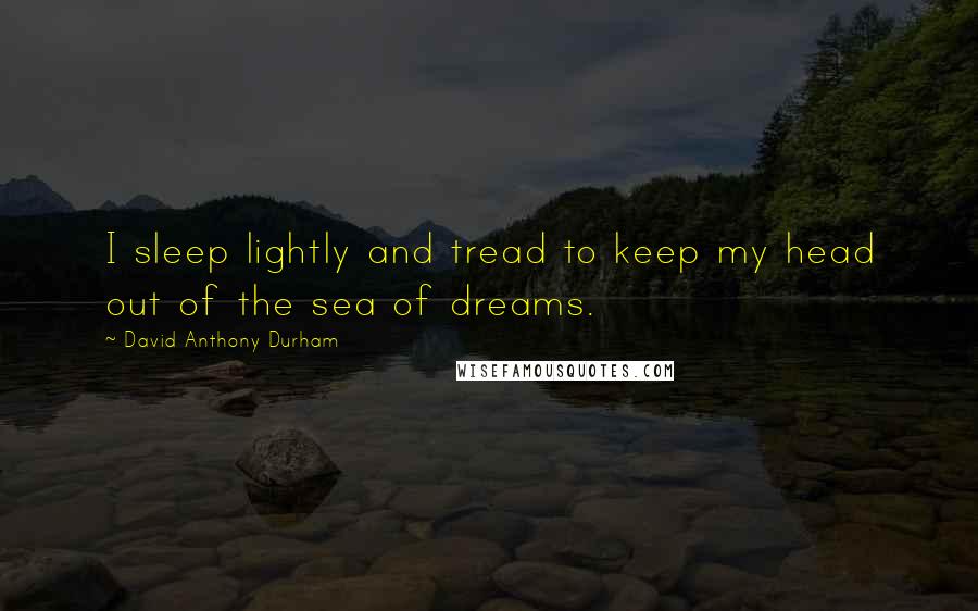 David Anthony Durham Quotes: I sleep lightly and tread to keep my head out of the sea of dreams.